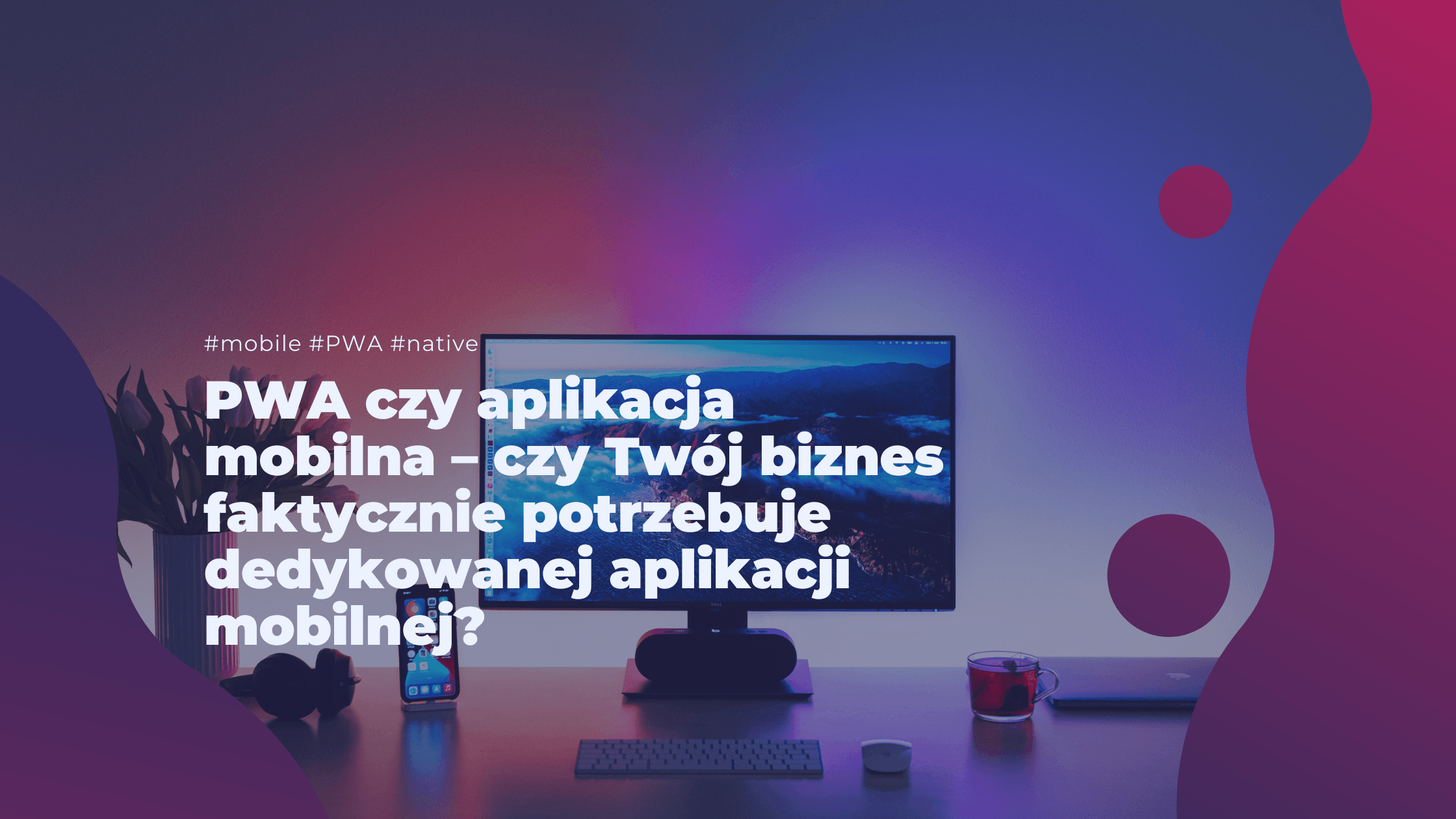 PWA czy aplikacja mobilna – czy Twój biznes faktycznie potrzebuje dedykowanej aplikacji mobilnej?